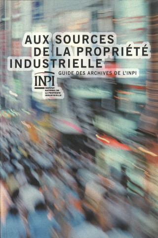 Aux sources de la propriété industrielle : guide des archives de l'Institut national de la propriété industrielle